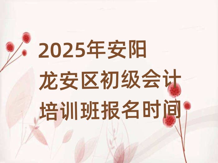 2025年安陽龍安區(qū)初級(jí)會(huì)計(jì)培訓(xùn)班報(bào)名時(shí)間