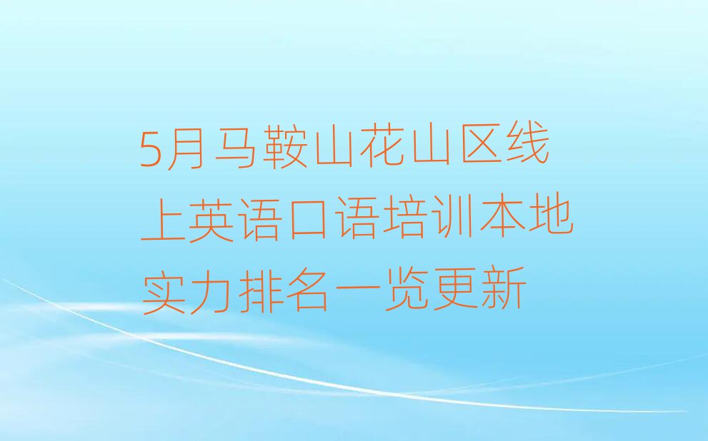 5月馬鞍山花山區(qū)線上英語口語培訓(xùn)本地實力排名一覽更新