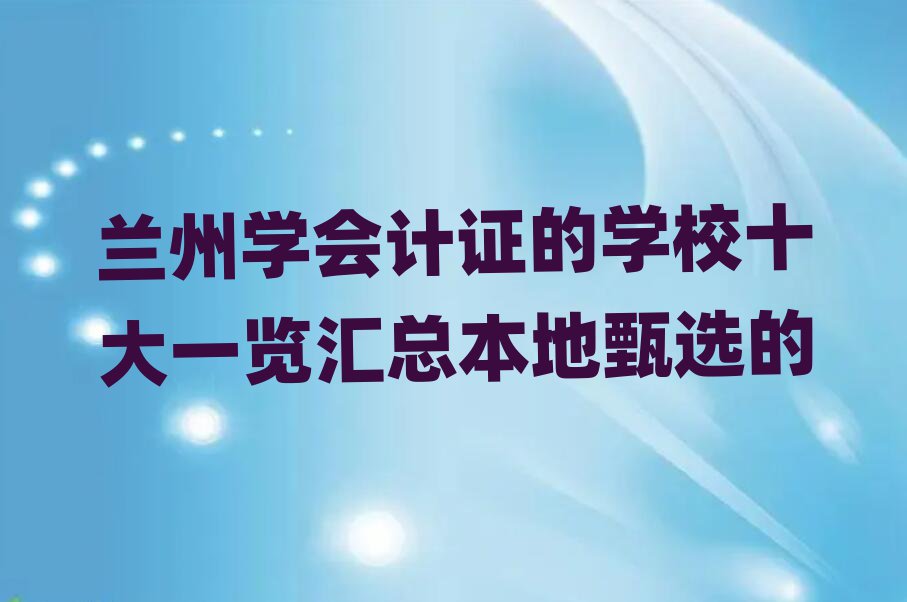 蘭州學(xué)會(huì)計(jì)證的學(xué)校十大一覽匯總本地甄選的