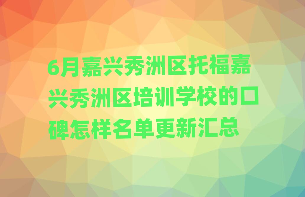 6月嘉興秀洲區(qū)托福嘉興秀洲區(qū)培訓(xùn)學(xué)校的口碑怎樣名單更新匯總