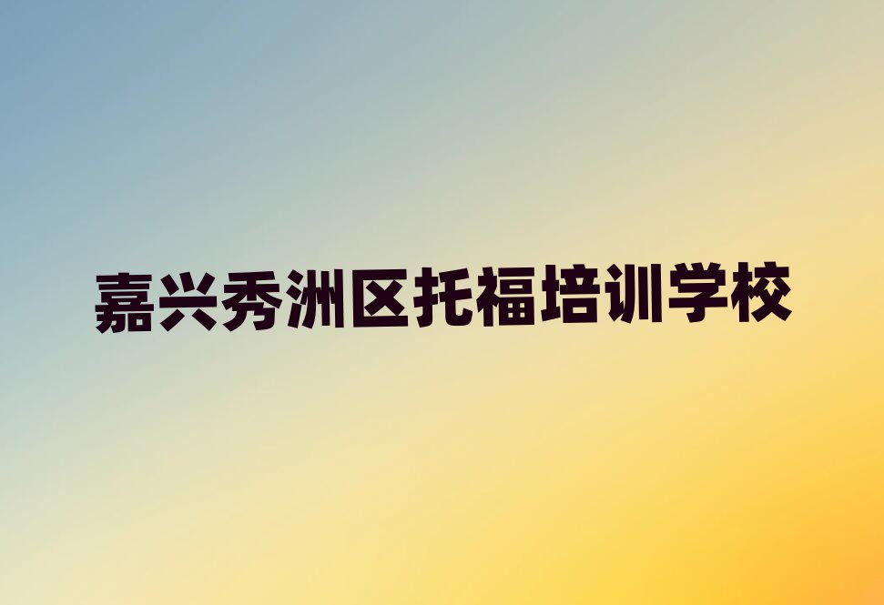 6月嘉興秀洲區(qū)托福嘉興秀洲區(qū)培訓(xùn)學(xué)校的口碑怎樣名單更新匯總