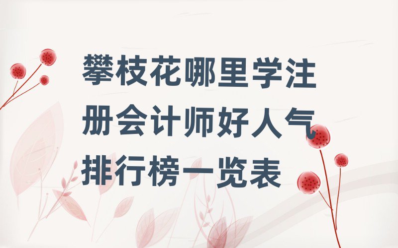 攀枝花哪里學注冊會計師好人氣排行榜一覽表