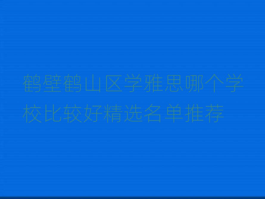 鶴壁鶴山區(qū)學雅思哪個學校比較好精選名單推薦