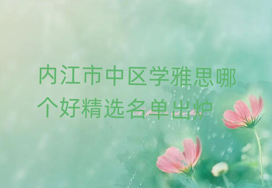 內(nèi)江市中區(qū)學(xué)雅思哪個好精選名單出爐