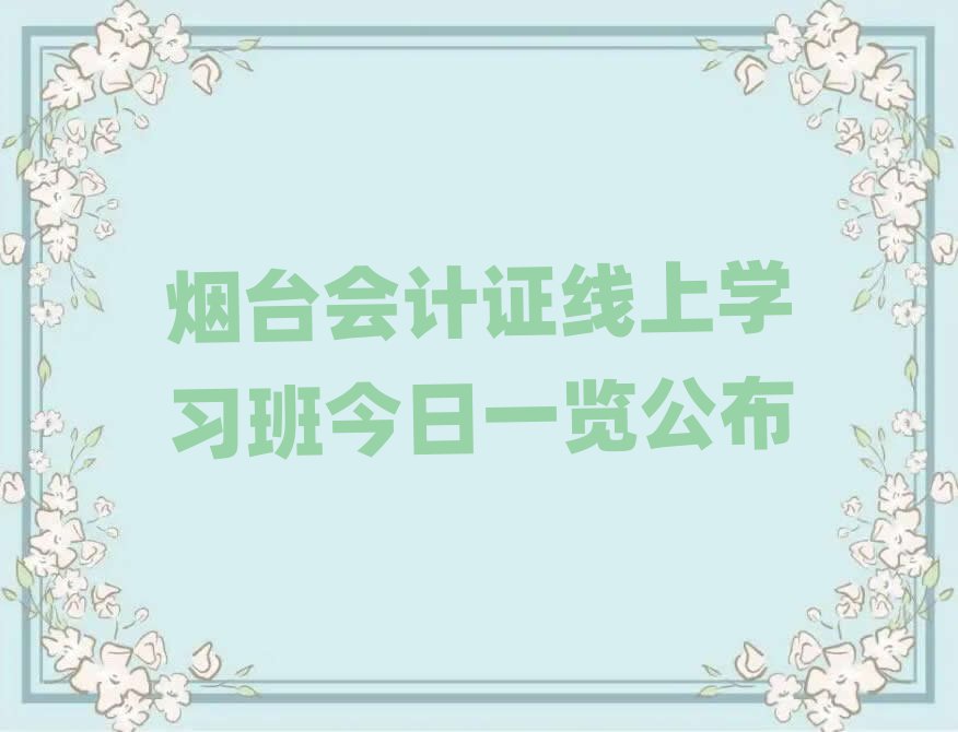 煙臺(tái)會(huì)計(jì)證線上學(xué)習(xí)班今日一覽公布