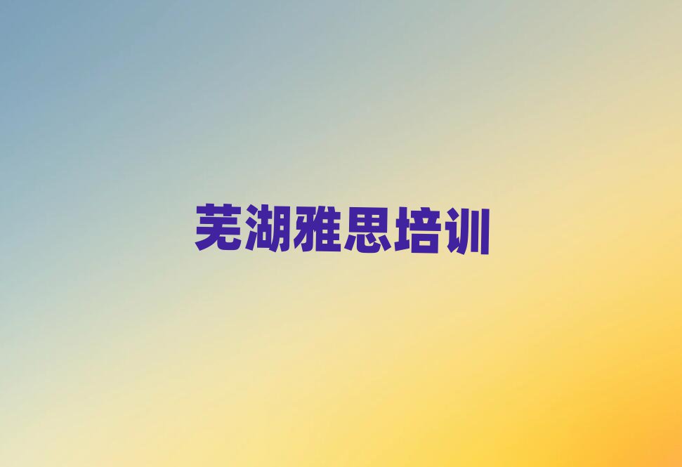 蕪湖學(xué)雅思班名單榜首出爐