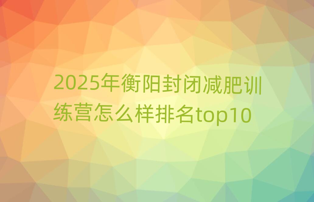 2025年衡陽(yáng)封閉減肥訓(xùn)練營(yíng)怎么樣排名top10