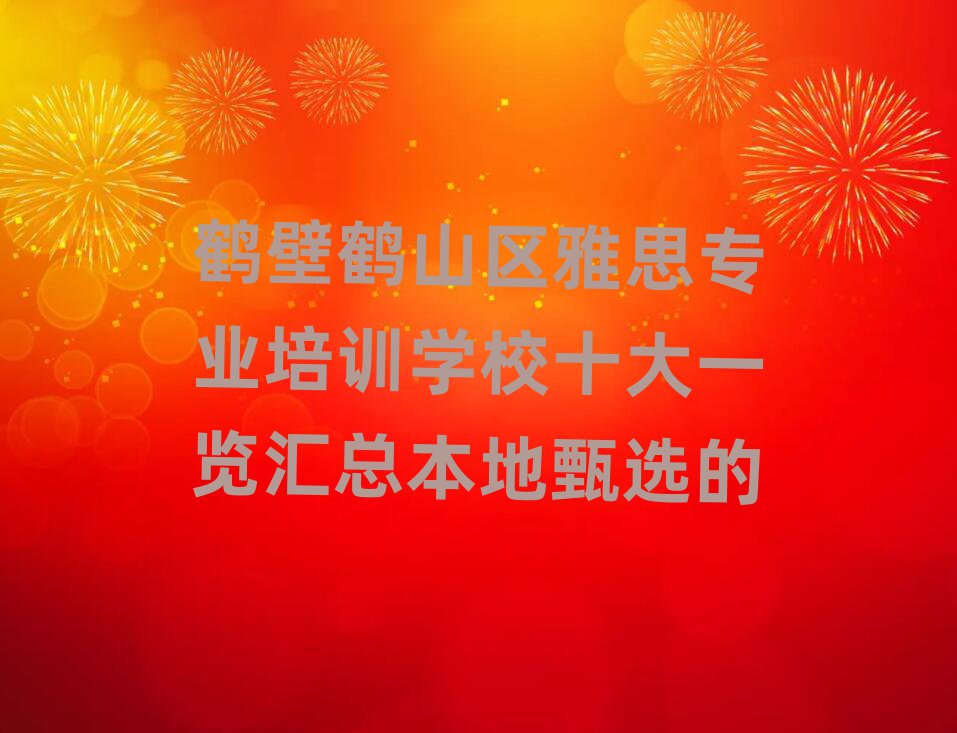 鶴壁鶴山區(qū)雅思專業(yè)培訓(xùn)學(xué)校十大一覽匯總本地甄選的