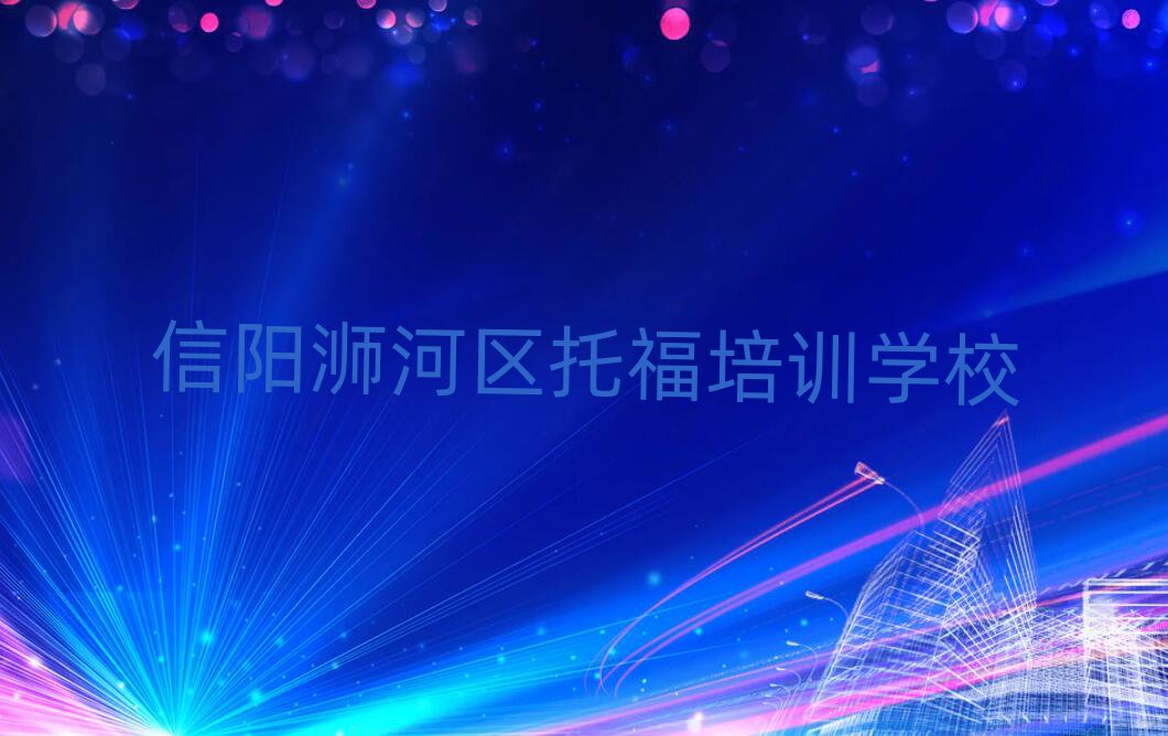 6月信陽浉河區(qū)哪學托福好名單榜首一覽