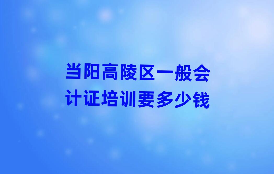 當(dāng)陽(yáng)高陵區(qū)一般會(huì)計(jì)證培訓(xùn)要多少錢