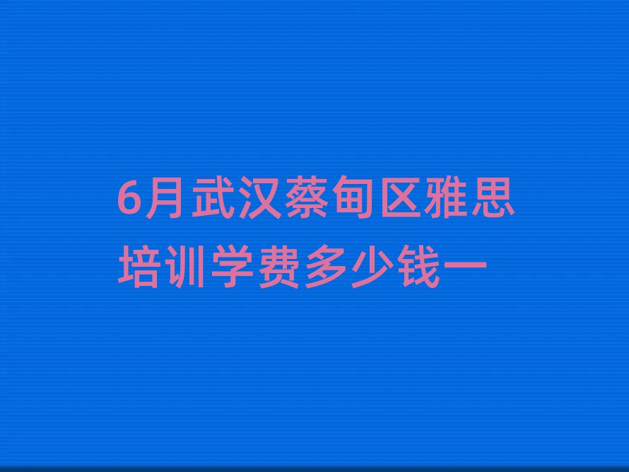 6月武漢蔡甸區(qū)雅思培訓(xùn)學(xué)費(fèi)多少錢一