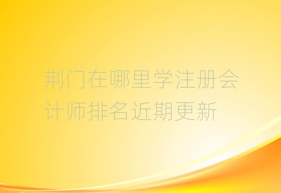 荊門在哪里學(xué)注冊(cè)會(huì)計(jì)師排名近期更新