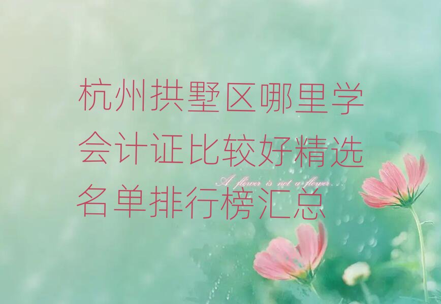 杭州拱墅區(qū)哪里學(xué)會計證比較好精選名單排行榜匯總