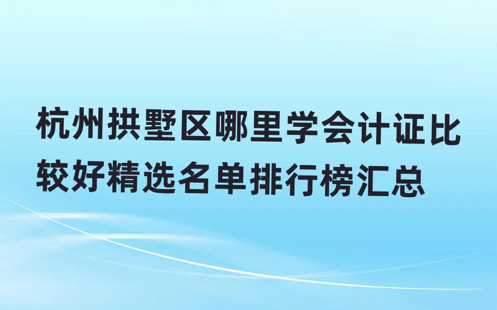杭州拱墅區(qū)哪里學(xué)會計證比較好精選名單排行榜匯總