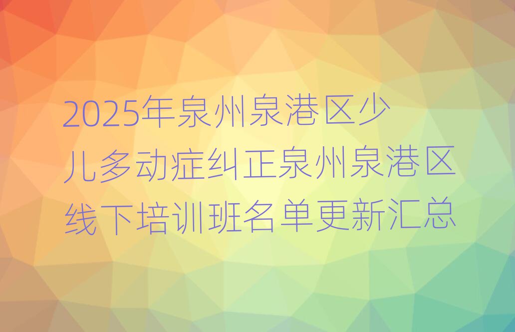 2025年泉州泉港區(qū)少兒多動(dòng)癥糾正泉州泉港區(qū)線下培訓(xùn)班名單更新匯總