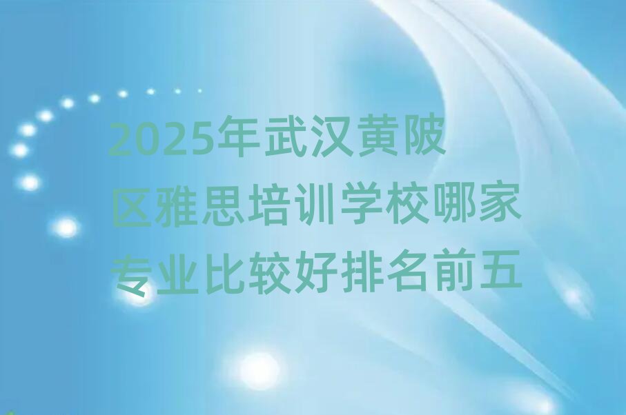 2025年武漢黃陂區(qū)雅思培訓學校哪家專業(yè)比較好排名前五