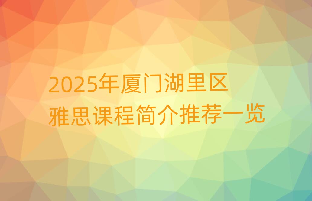 2025年廈門湖里區(qū)雅思課程簡介推薦一覽