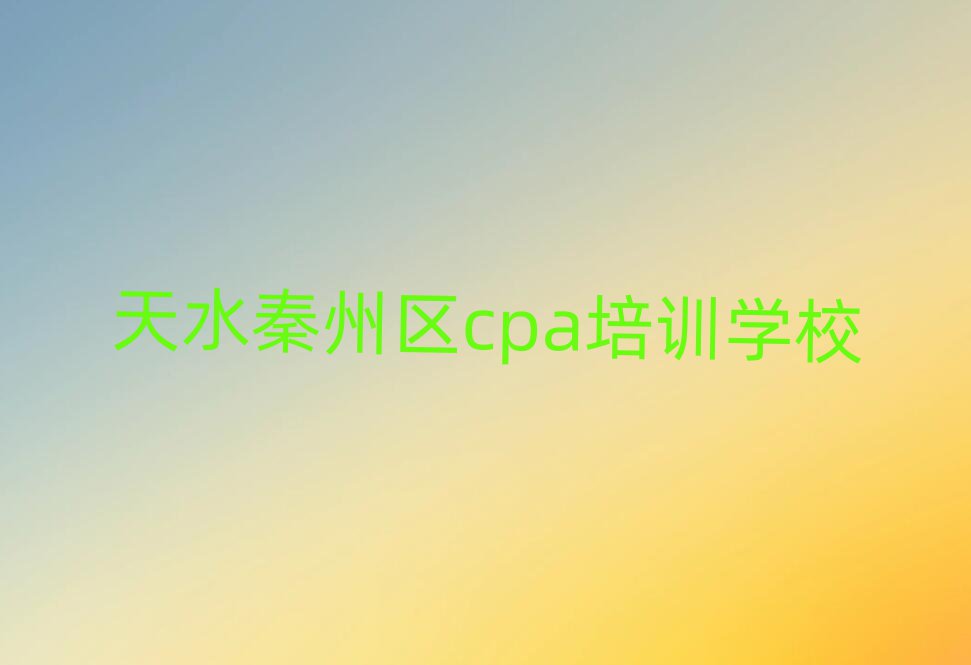 2025年天水秦州區(qū)比較好的學cpa學校在哪里排名前五