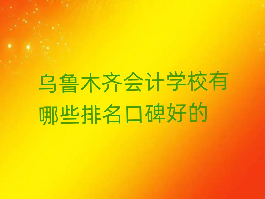 烏魯木齊會計學校有哪些排名口碑好的