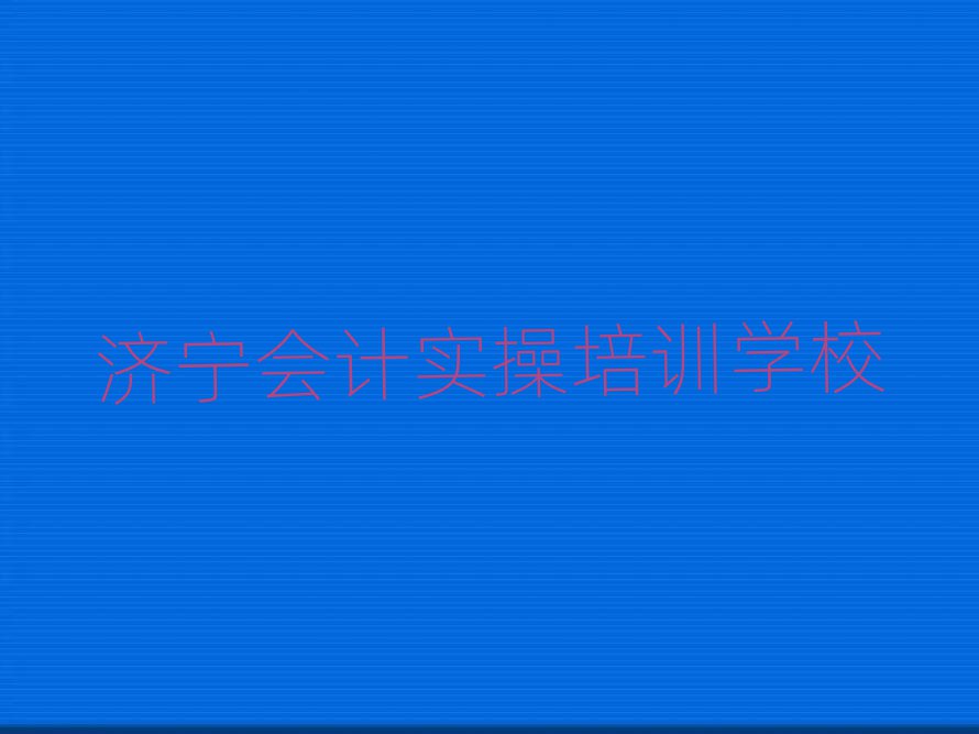 濟寧會計實操在哪里學(xué)排名口碑好的