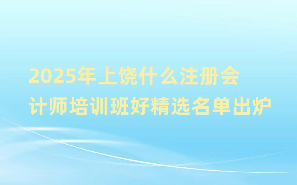 2025年上饒什么注冊會計師培訓班好精選名單出爐