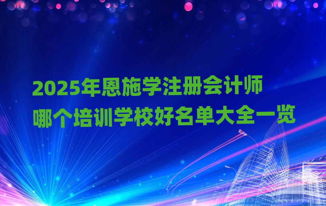 2025年恩施學(xué)注冊(cè)會(huì)計(jì)師哪個(gè)培訓(xùn)學(xué)校好名單大全一覽
