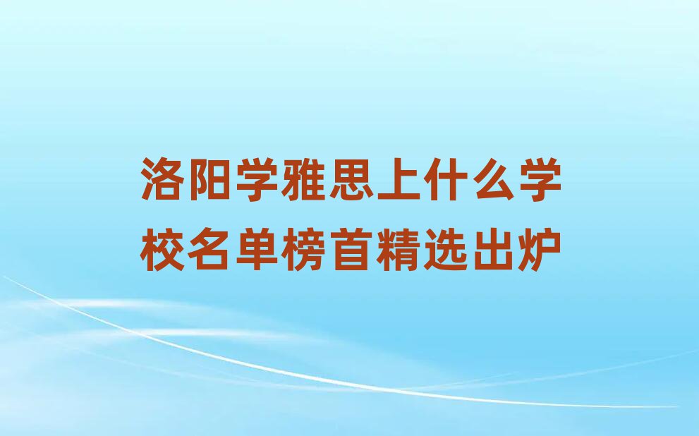 洛陽學(xué)雅思上什么學(xué)校名單榜首精選出爐