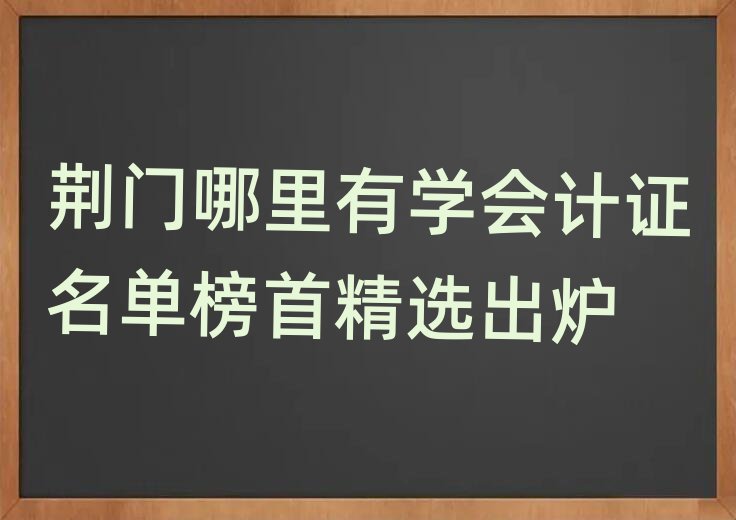 荊門哪里有學會計證名單榜首精選出爐