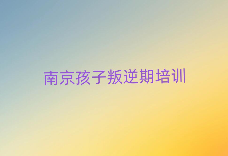 6月南京哪里能學(xué)孩子叛逆期名單揭秘一覽