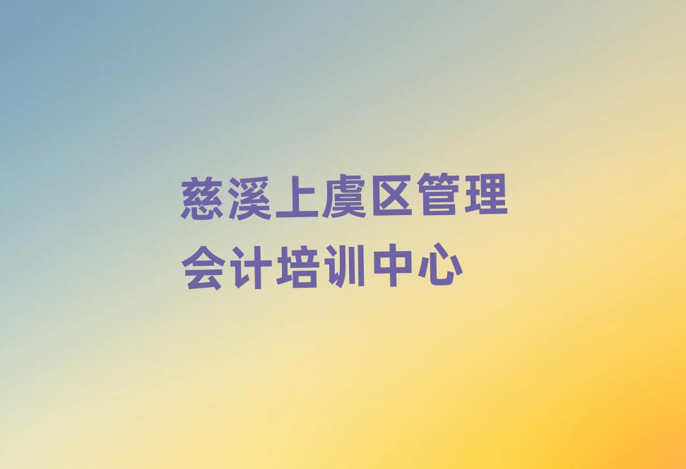 2025慈溪上虞區(qū)哪學管理會計好榜單一覽推薦排行榜