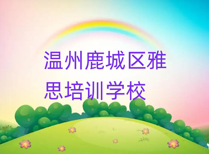 7月溫州鹿城區(qū)讀雅思哪個(gè)學(xué)校好人氣排行榜一覽表