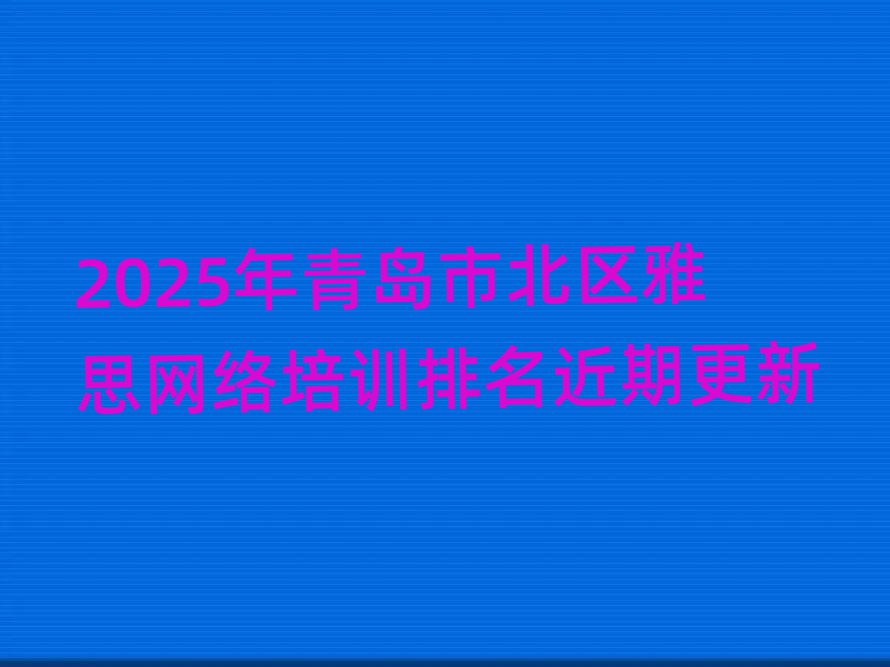2025年青島市北區(qū)雅思網(wǎng)絡(luò)培訓(xùn)排名近期更新