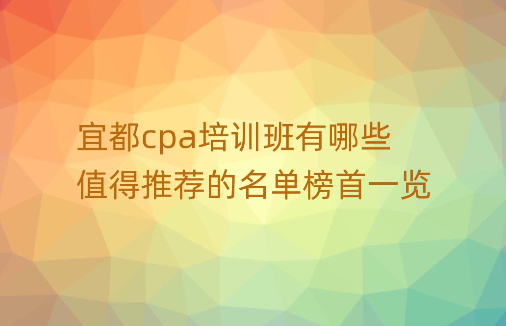 宜都cpa培訓(xùn)班有哪些值得推薦的名單榜首一覽