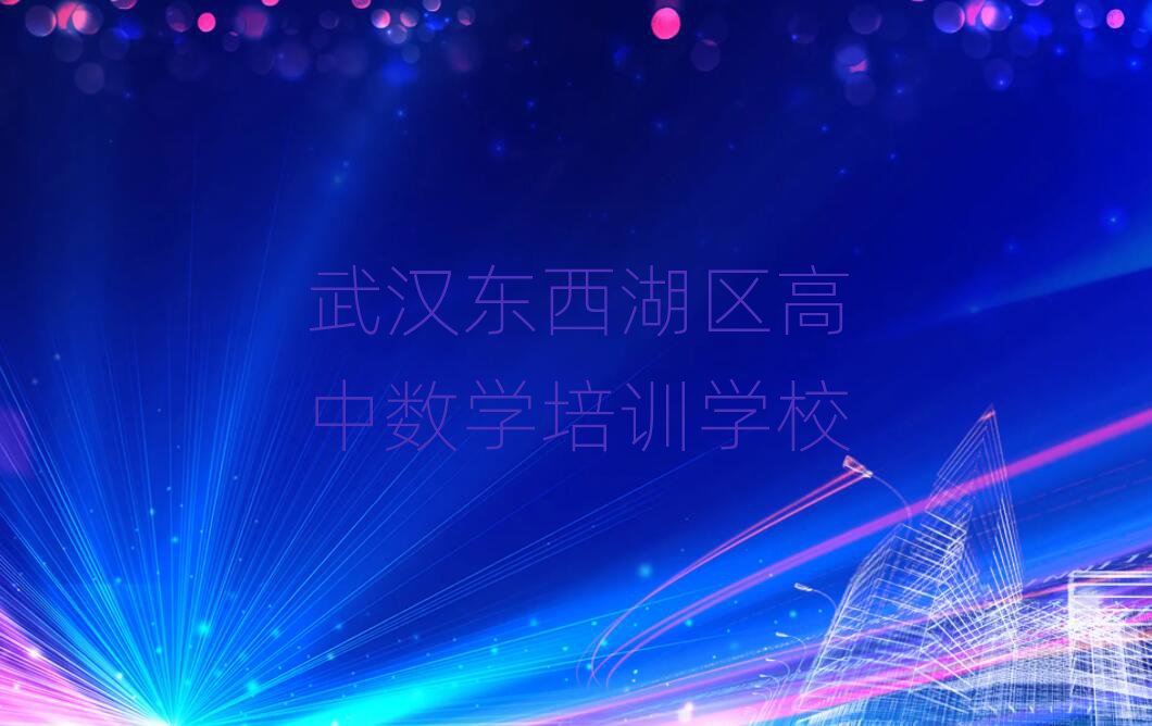 武漢東西湖區(qū)比較好的高中數(shù)學(xué)學(xué)校排名口碑好的