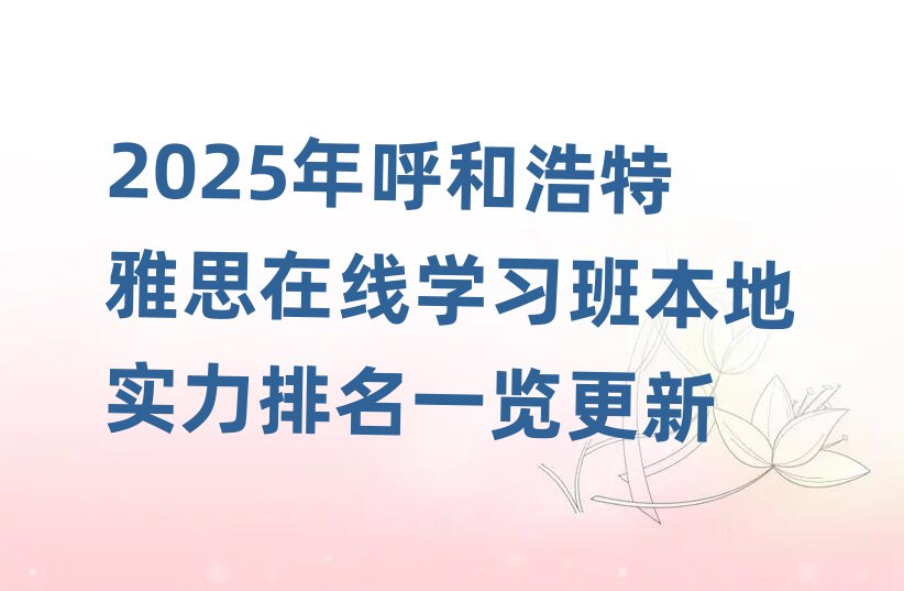 2025年呼和浩特雅思在線學習班本地實力排名一覽更新