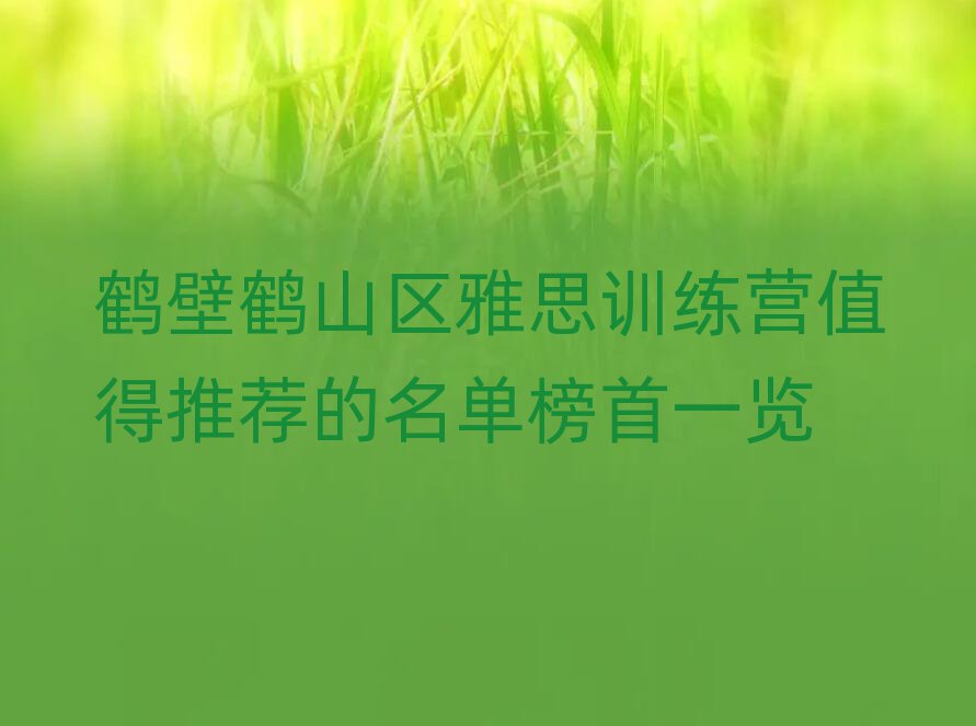 鶴壁鶴山區(qū)雅思訓(xùn)練營(yíng)值得推薦的名單榜首一覽