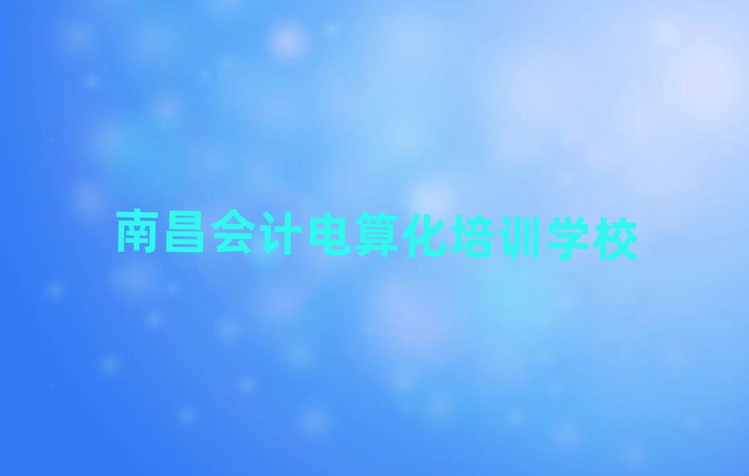 南昌學(xué)會(huì)計(jì)電算化的好學(xué)校排名口碑好的