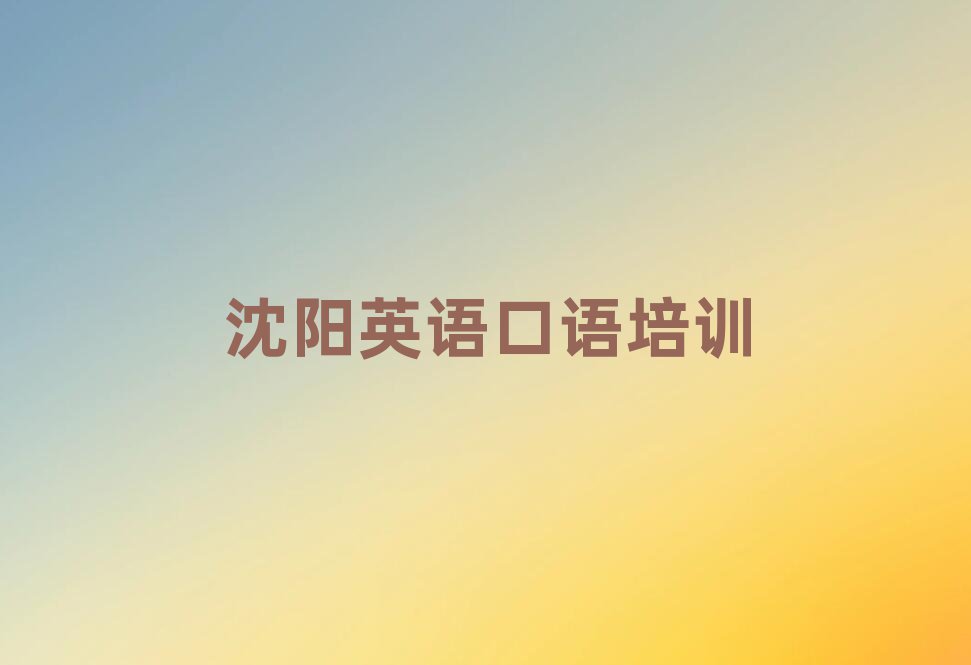 沈陽沈河區(qū)想學(xué)英語口語哪個(gè)學(xué)校好精選名單排行榜匯總