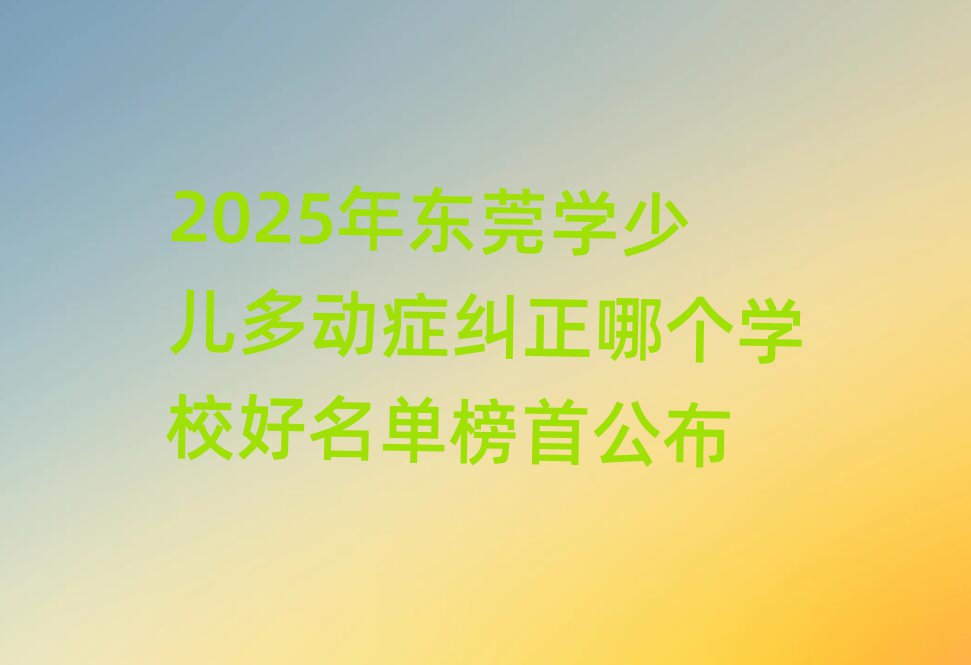 2025年東莞學少兒多動癥糾正哪個學校好名單榜首公布