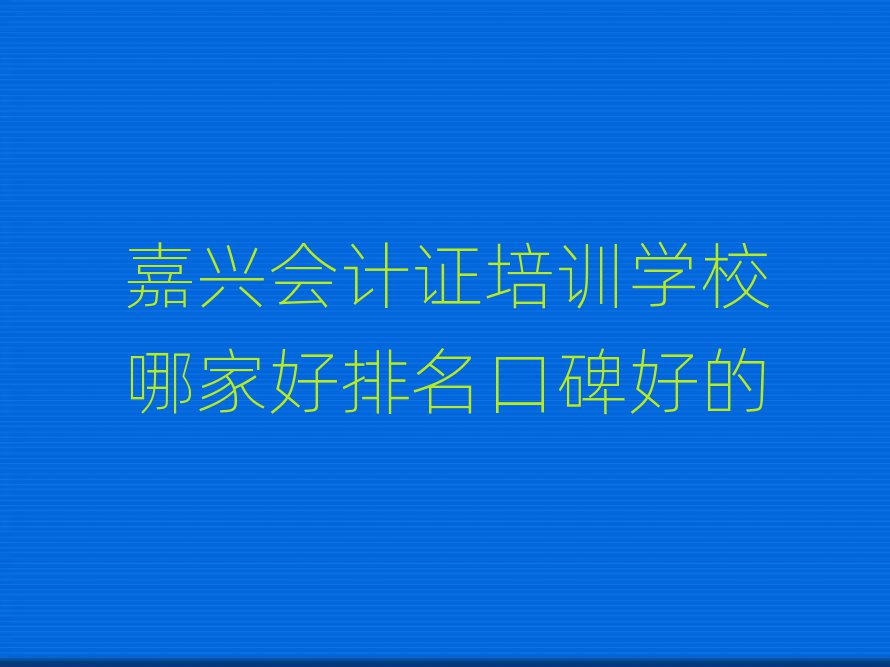 嘉興會(huì)計(jì)證培訓(xùn)學(xué)校哪家好排名口碑好的