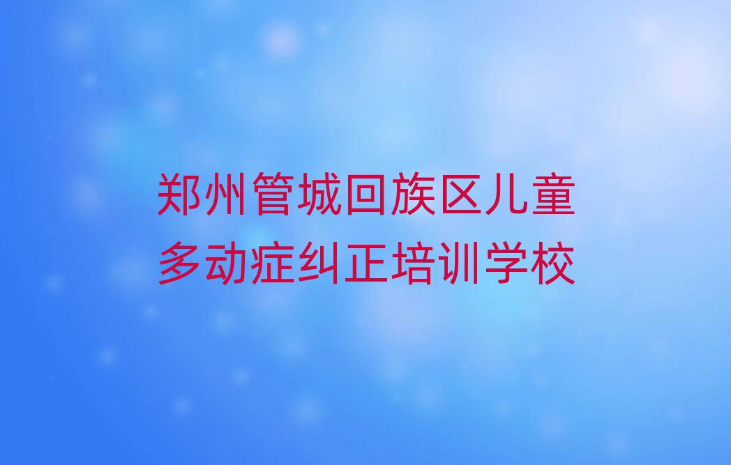 鄭州管城回族區(qū)學(xué)兒童多動癥糾正到哪里排名公布