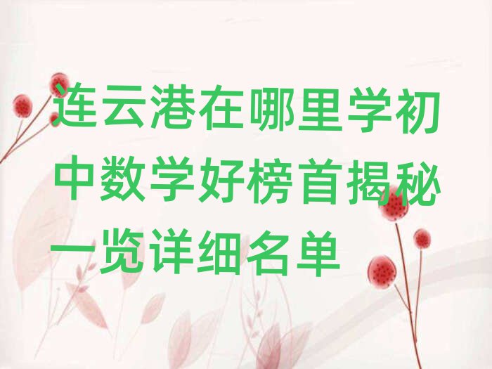 連云港在哪里學(xué)初中數(shù)學(xué)好榜首揭秘一覽詳細(xì)名單