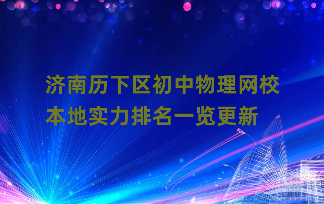 濟南歷下區(qū)初中物理網(wǎng)校本地實力排名一覽更新