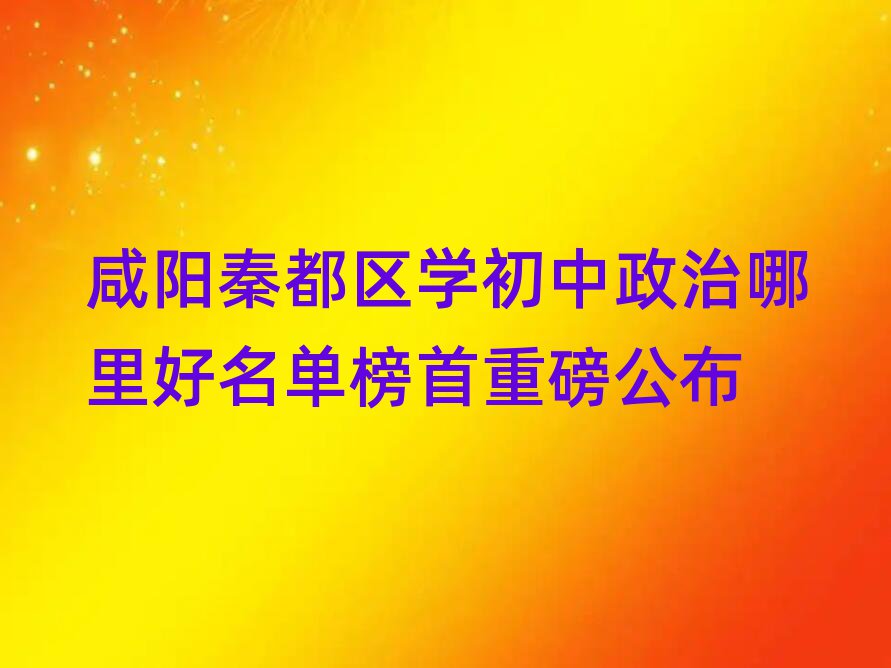 咸陽秦都區(qū)學(xué)初中政治哪里好名單榜首重磅公布