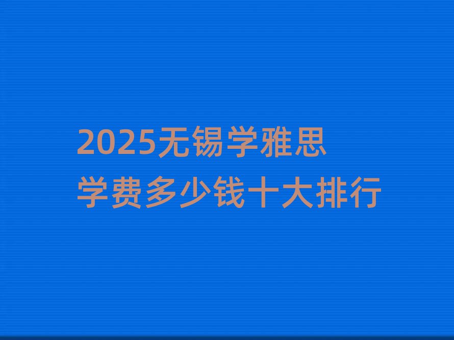 2025無錫學(xué)雅思學(xué)費(fèi)多少錢十大排行