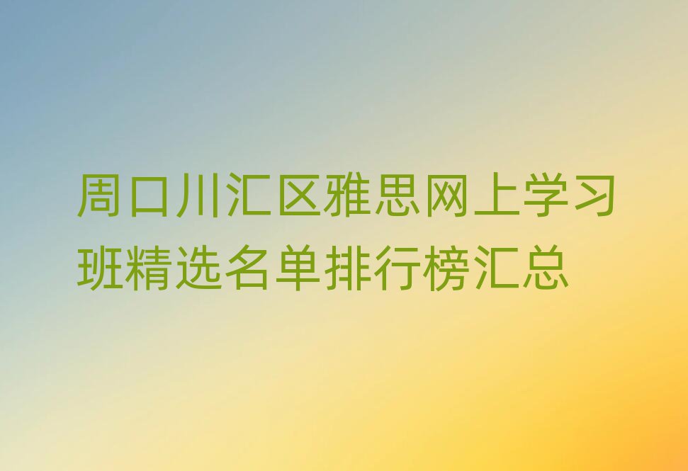 周口川匯區(qū)雅思網(wǎng)上學習班精選名單排行榜匯總